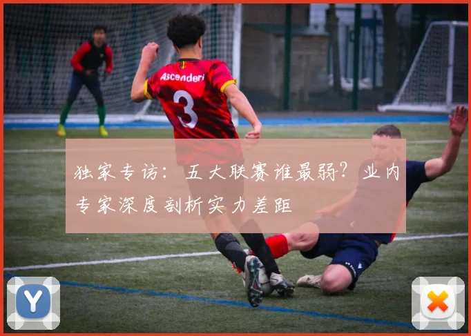 独家专访：五大联赛谁最弱？业内专家深度剖析实力差距