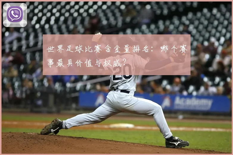 世界足球比赛含金量排名:哪个赛事最具价值与权威?