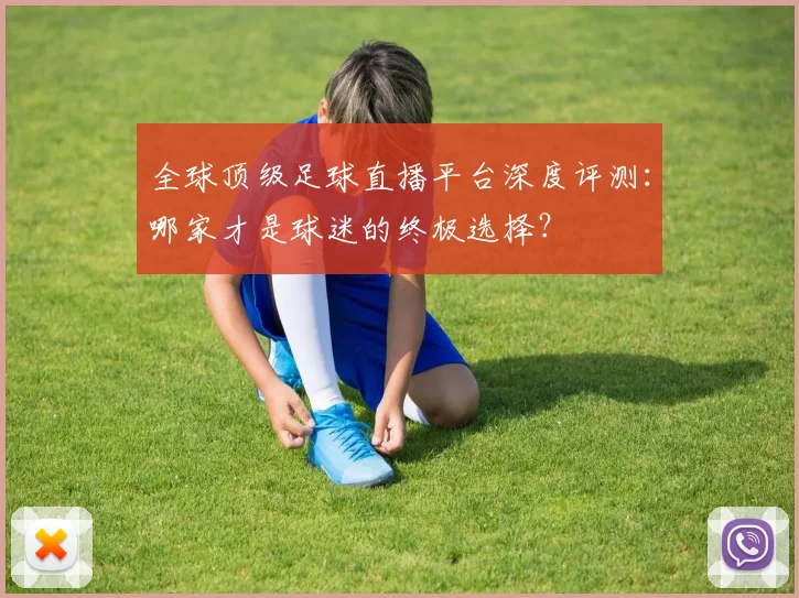 全球顶级足球直播平台深度评测：哪家才是球迷的终极选择？