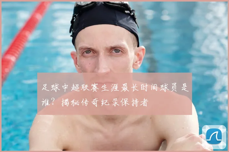 足球中超联赛生涯最长时间球员是谁?揭秘传奇纪录保持者