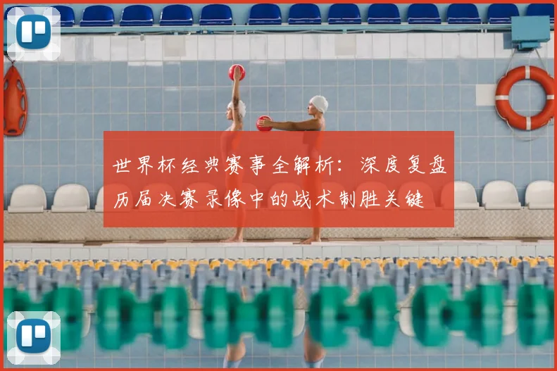 世界杯经典赛事全解析:深度复盘历届决赛录像中的战术制胜关键