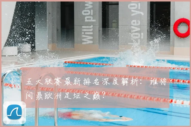 五大联赛最新排名深度解析:谁将问鼎欧洲足坛之巅?