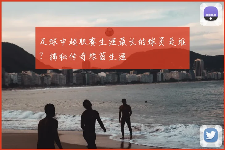 足球中超联赛生涯最长的球员是谁?揭秘传奇绿茵生涯