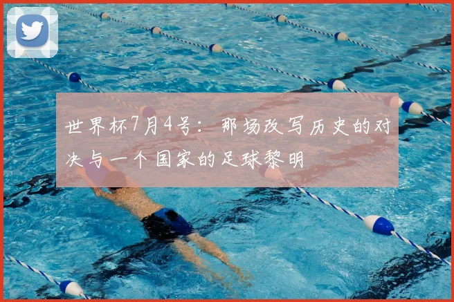 世界杯7月4号:那场改写历史的对决与一个国家的足球黎明