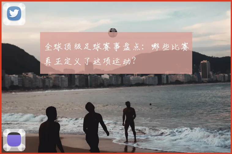 全球顶级足球赛事盘点:哪些比赛真正定义了这项运动?