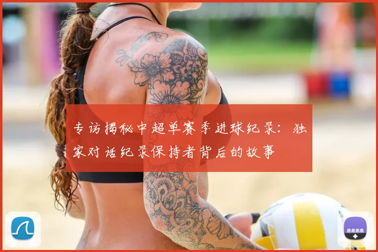 专访揭秘中超单赛季进球纪录：独家对话纪录保持者背后的故事