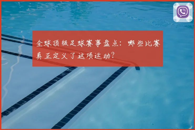 全球顶级足球赛事盘点：哪些比赛真正定义了这项运动？