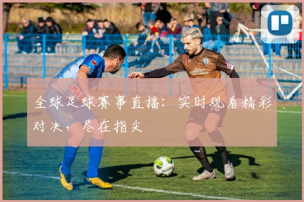 全球足球赛事直播：实时观看精彩对决，尽在指尖