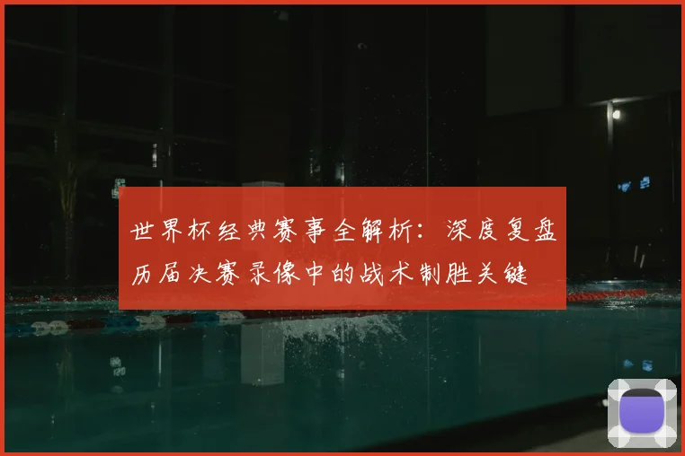 世界杯经典赛事全解析:深度复盘历届决赛录像中的战术制胜关键