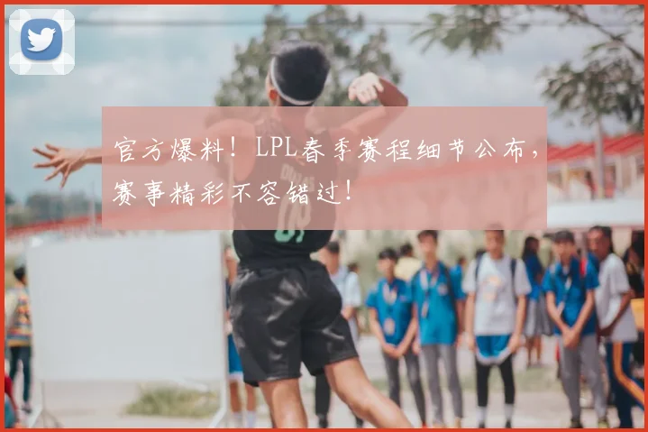 官方爆料！LPL春季赛程细节公布，赛事精彩不容错过！