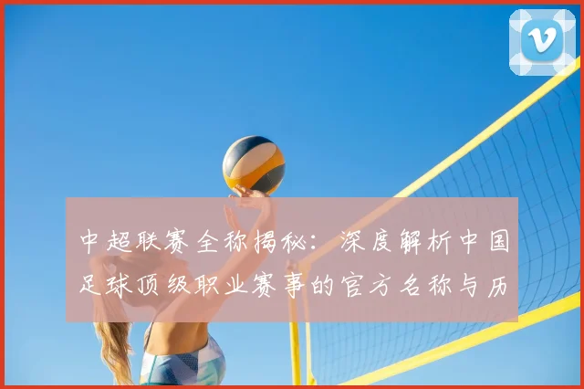 中超联赛全称揭秘:深度解析中国足球顶级职业赛事的官方名称与历史沿革