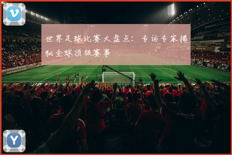 世界足球比赛大盘点:专访专家揭秘全球顶级赛事