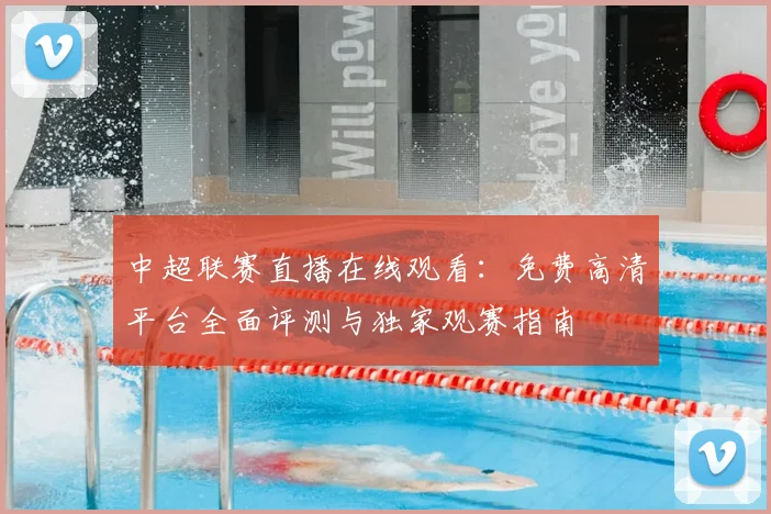 中超联赛直播在线观看:免费高清平台全面评测与独家观赛指南