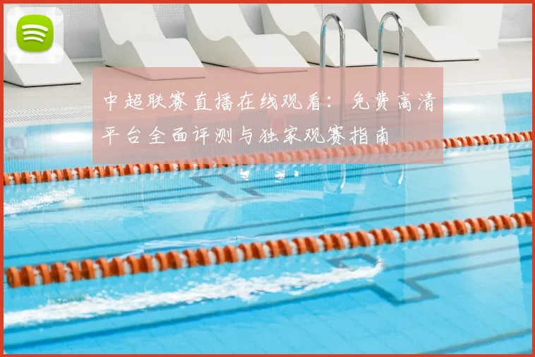 中超联赛直播在线观看：免费高清平台全面评测与独家观赛指南